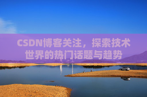 CSDN博客关注，探索技术世界的热门话题与趋势