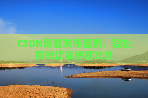 CSDN博客发布指南，轻松撰写优质博客文章