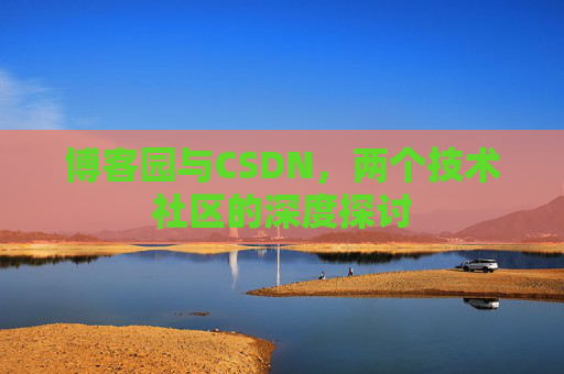 博客园与CSDN,两个技术社区的深度探讨 博客园与CSDN,两个技术社区的深度探讨